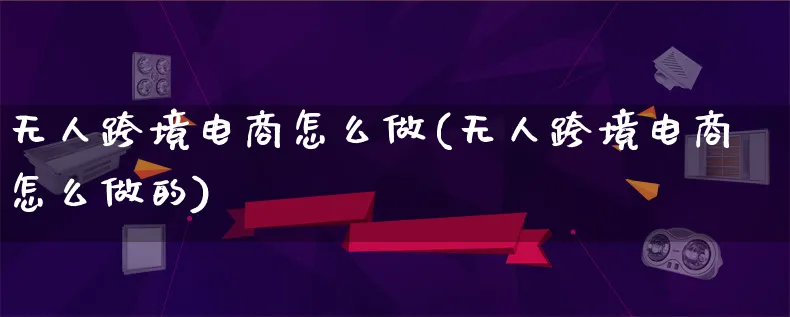 无人跨境电商怎么做(无人跨境电商怎么做的)_https://www.qujiang-marathon.com_市场推广_第1张