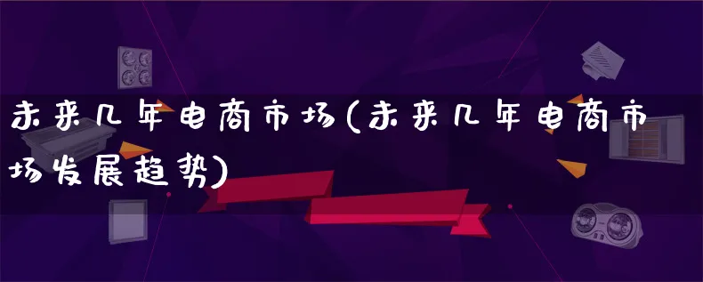 未来几年电商市场(未来几年电商市场发展趋势)_https://www.qujiang-marathon.com_产品报表_第1张