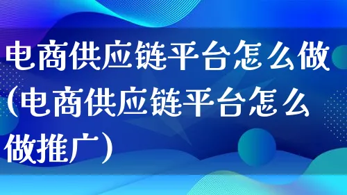 电商供应链平台怎么做(电商供应链平台怎么做推广)_https://www.qujiang-marathon.com_市场推广_第1张