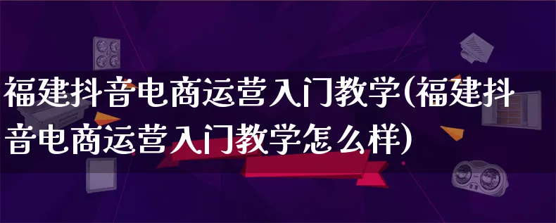 福建抖音电商运营入门教学(福建抖音电商运营入门教学怎么样)_https://www.qujiang-marathon.com_电商资讯_第1张