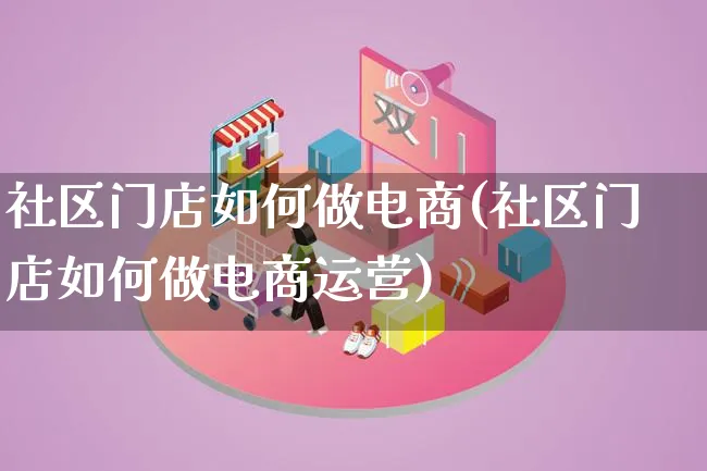 社区门店如何做电商(社区门店如何做电商运营)_https://www.qujiang-marathon.com_电商资讯_第1张