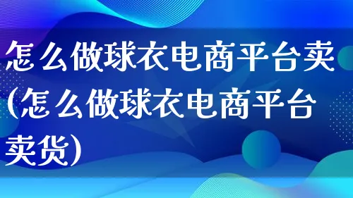 怎么做球衣电商平台卖(怎么做球衣电商平台卖货)_https://www.qujiang-marathon.com_市场推广_第1张