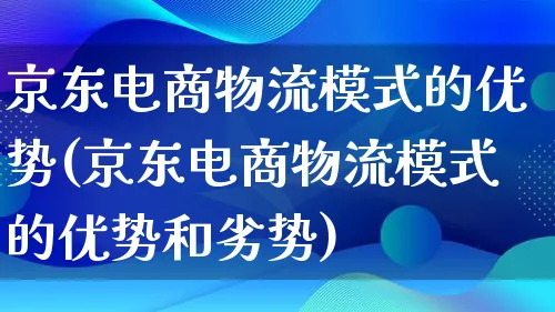 京东电商物流模式的优势(京东电商物流模式的优势和劣势)_https://www.qujiang-marathon.com_物流_第1张