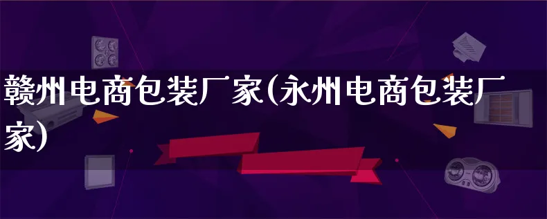 赣州电商包装厂家(永州电商包装厂家)_https://www.qujiang-marathon.com_运营技巧_第1张