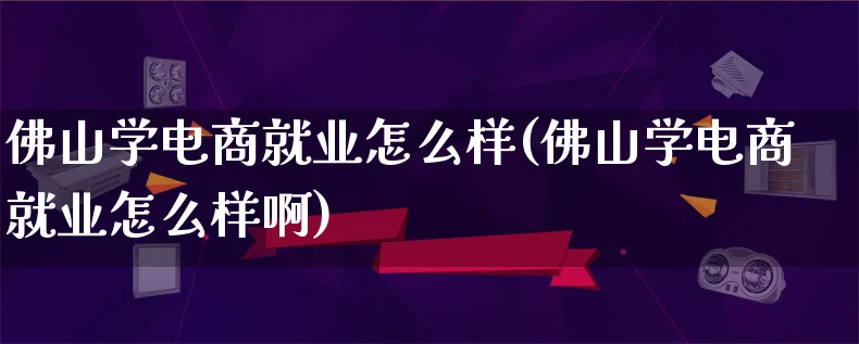 佛山学电商就业怎么样(佛山学电商就业怎么样啊)_https://www.qujiang-marathon.com_市场推广_第1张