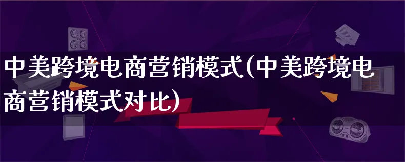 中美跨境电商营销模式(中美跨境电商营销模式对比)_https://www.qujiang-marathon.com_营销策划_第1张