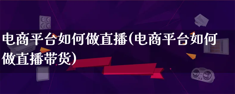 电商平台如何做直播(电商平台如何做直播带货)_https://www.qujiang-marathon.com_产品报表_第1张