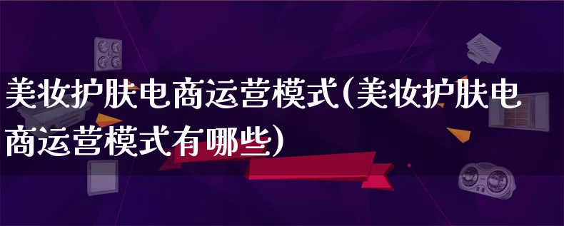 美妆护肤电商运营模式(美妆护肤电商运营模式有哪些)_https://www.qujiang-marathon.com_运营技巧_第1张