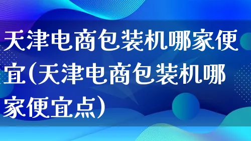 天津电商包装机哪家便宜(天津电商包装机哪家便宜点)_https://www.qujiang-marathon.com_运营技巧_第1张