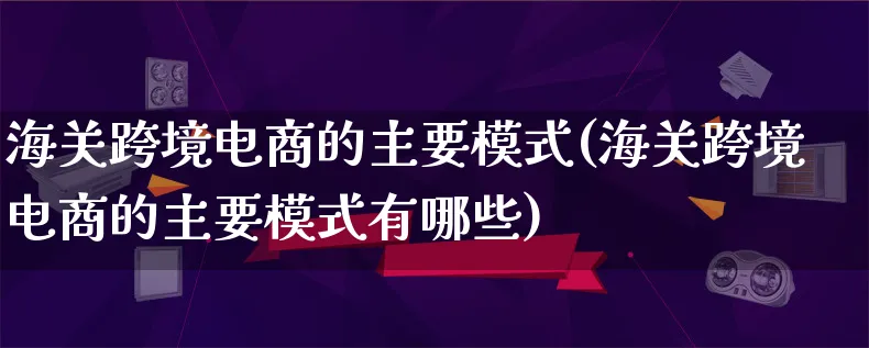 海关跨境电商的主要模式(海关跨境电商的主要模式有哪些)_https://www.qujiang-marathon.com_运营技巧_第1张