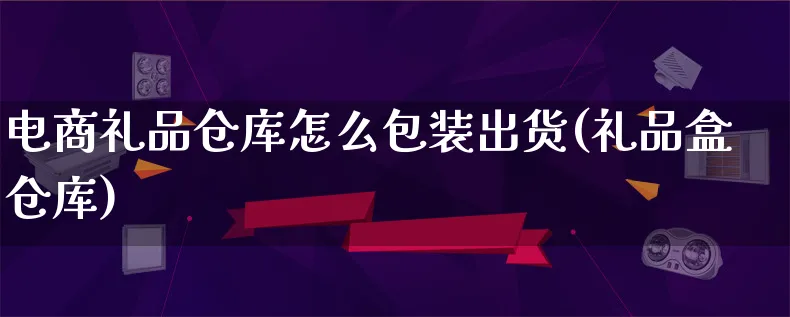 电商礼品仓库怎么包装出货(礼品盒仓库)_https://www.qujiang-marathon.com_运营技巧_第1张