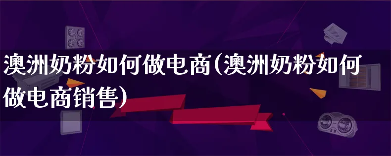 澳洲奶粉如何做电商(澳洲奶粉如何做电商销售)_https://www.qujiang-marathon.com_电商资讯_第1张