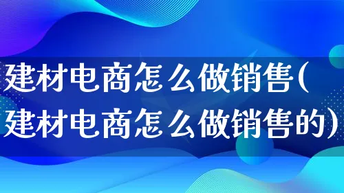 建材电商怎么做销售(建材电商怎么做销售的)_https://www.qujiang-marathon.com_电商资讯_第1张