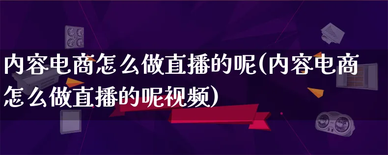 内容电商怎么做直播的呢(内容电商怎么做直播的呢视频)_https://www.qujiang-marathon.com_市场推广_第1张