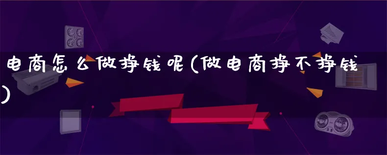 电商怎么做挣钱呢(做电商挣不挣钱)_https://www.qujiang-marathon.com_电商资讯_第1张