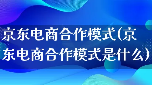 京东电商合作模式(京东电商合作模式是什么)_https://www.qujiang-marathon.com_运营技巧_第1张