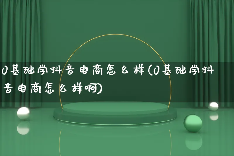 0基础学抖音电商怎么样(0基础学抖音电商怎么样啊)_https://www.qujiang-marathon.com_营销策划_第1张