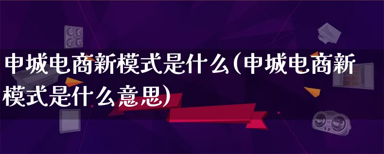 申城电商新模式是什么(申城电商新模式是什么意思)_https://www.qujiang-marathon.com_运营技巧_第1张