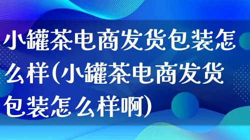 小罐茶电商发货包装怎么样(小罐茶电商发货包装怎么样啊)_https://www.qujiang-marathon.com_运营技巧_第1张