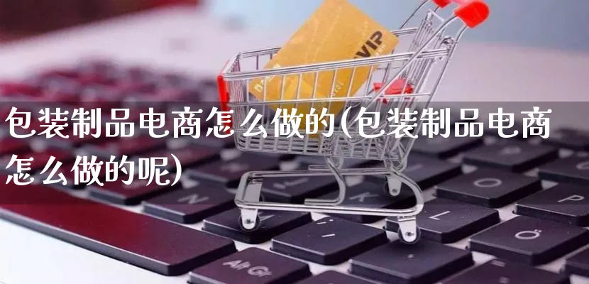 包装制品电商怎么做的(包装制品电商怎么做的呢)_https://www.qujiang-marathon.com_营销策划_第1张