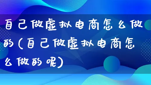 自己做虚拟电商怎么做的(自己做虚拟电商怎么做的呢)_https://www.qujiang-marathon.com_市场推广_第1张