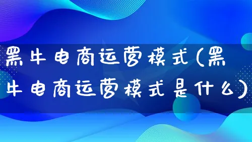 黑牛电商运营模式(黑牛电商运营模式是什么)_https://www.qujiang-marathon.com_运营技巧_第1张