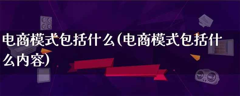 电商模式包括什么(电商模式包括什么内容)_https://www.qujiang-marathon.com_运营技巧_第1张