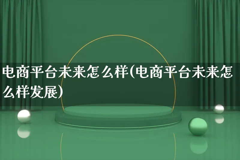 电商平台未来怎么样(电商平台未来怎么样发展)_https://www.qujiang-marathon.com_产品报表_第1张