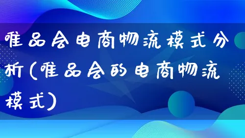 唯品会电商物流模式分析(唯品会的电商物流模式)_https://www.qujiang-marathon.com_物流_第1张