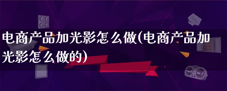 电商产品加光影怎么做(电商产品加光影怎么做的)_https://www.qujiang-marathon.com_运营技巧_第1张