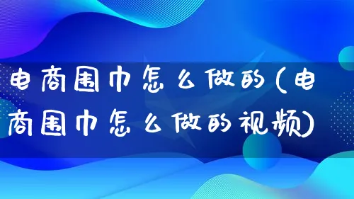 电商围巾怎么做的(电商围巾怎么做的视频)_https://www.qujiang-marathon.com_电商资讯_第1张