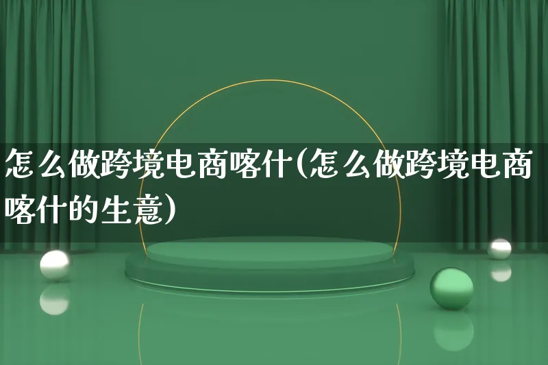 怎么做跨境电商喀什(怎么做跨境电商喀什的生意)_https://www.qujiang-marathon.com_电商资讯_第1张