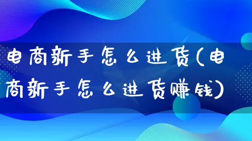 电商新手怎么进货(电商新手怎么进货赚钱)_https://www.qujiang-marathon.com_电商资讯_第1张