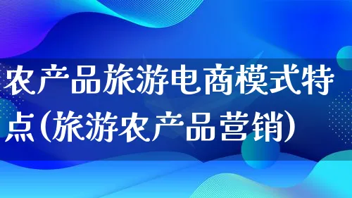 农产品旅游电商模式特点(旅游农产品营销)_https://www.qujiang-marathon.com_产品报表_第1张