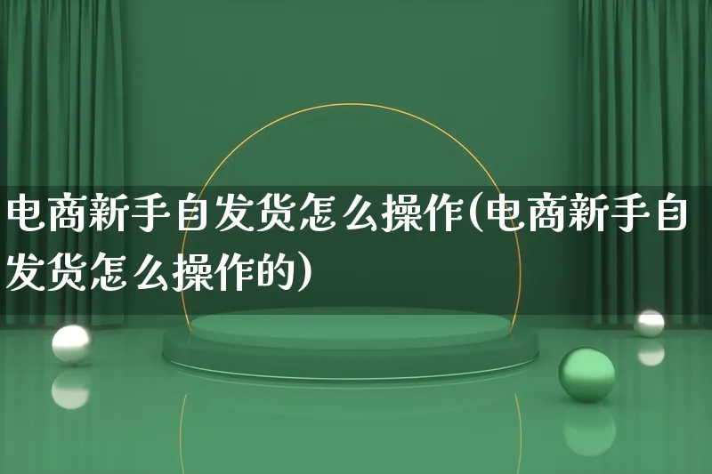 电商新手自发货怎么操作(电商新手自发货怎么操作的)_https://www.qujiang-marathon.com_市场推广_第1张