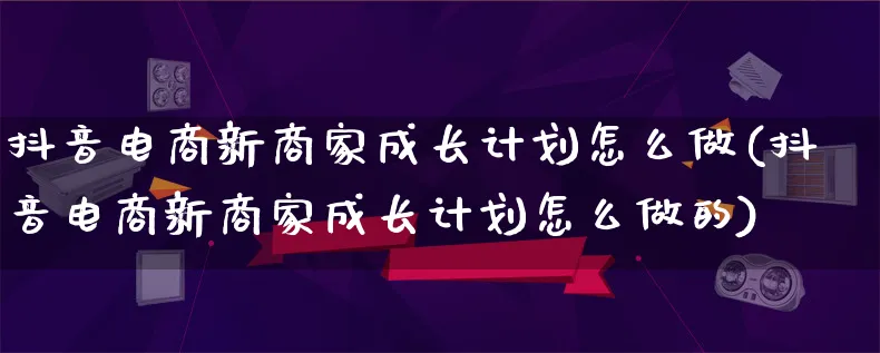 抖音电商新商家成长计划怎么做(抖音电商新商家成长计划怎么做的)_https://www.qujiang-marathon.com_营销策划_第1张