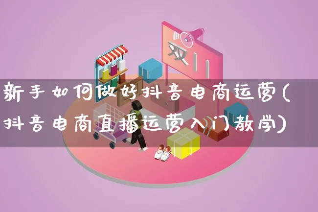 新手如何做好抖音电商运营(抖音电商直播运营入门教学)_https://www.qujiang-marathon.com_市场推广_第1张