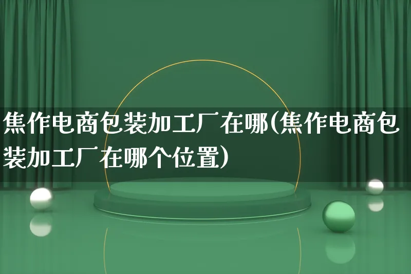 焦作电商包装加工厂在哪(焦作电商包装加工厂在哪个位置)_https://www.qujiang-marathon.com_运营技巧_第1张