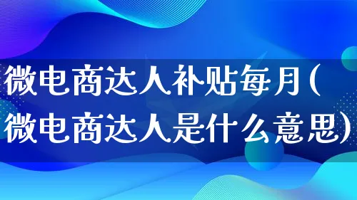 微电商达人补贴每月(微电商达人是什么意思)_https://www.qujiang-marathon.com_运营技巧_第1张