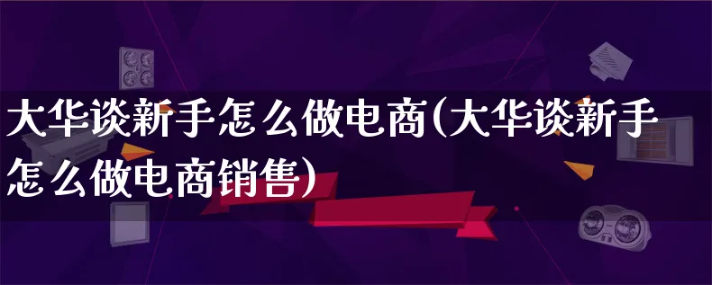 大华谈新手怎么做电商(大华谈新手怎么做电商销售)_https://www.qujiang-marathon.com_电商资讯_第1张