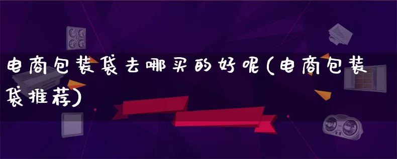 电商包装袋去哪买的好呢(电商包装袋推荐)_https://www.qujiang-marathon.com_运营技巧_第1张