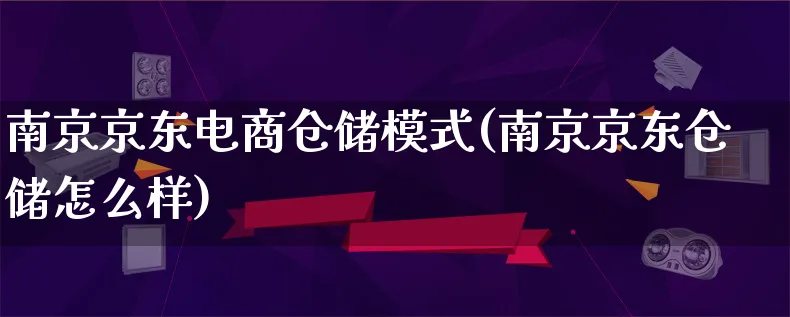 南京京东电商仓储模式(南京京东仓储怎么样)_https://www.qujiang-marathon.com_运营技巧_第1张