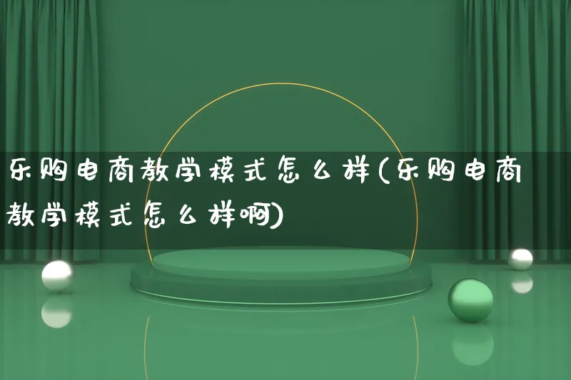 乐购电商教学模式怎么样(乐购电商教学模式怎么样啊)_https://www.qujiang-marathon.com_运营技巧_第1张