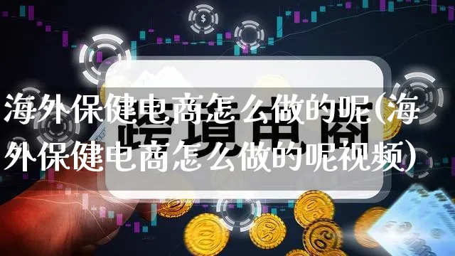 海外保健电商怎么做的呢(海外保健电商怎么做的呢视频)_https://www.qujiang-marathon.com_市场推广_第1张