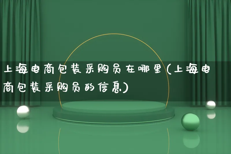 上海电商包装采购员在哪里(上海电商包装采购员的信息)_https://www.qujiang-marathon.com_运营技巧_第1张