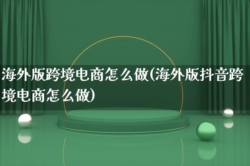 海外版跨境电商怎么做(海外版抖音跨境电商怎么做)_https://www.qujiang-marathon.com_电商资讯_第1张