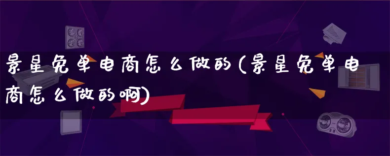 景星免单电商怎么做的(景星免单电商怎么做的啊)_https://www.qujiang-marathon.com_电商资讯_第1张