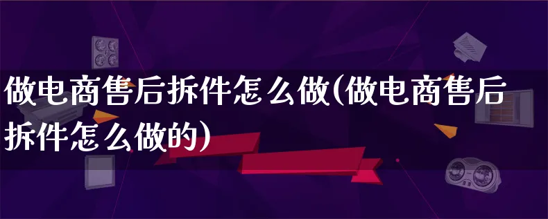 做电商售后拆件怎么做(做电商售后拆件怎么做的)_https://www.qujiang-marathon.com_运营技巧_第1张