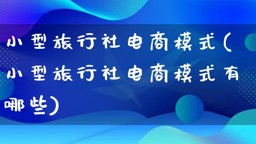 小型旅行社电商模式(小型旅行社电商模式有哪些)_https://www.qujiang-marathon.com_运营技巧_第1张