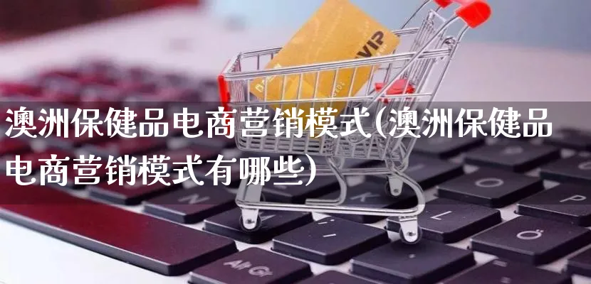 澳洲保健品电商营销模式(澳洲保健品电商营销模式有哪些)_https://www.qujiang-marathon.com_营销策划_第1张